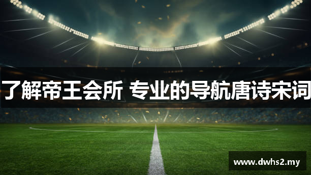 了解帝王会所 专业的导航唐诗宋词